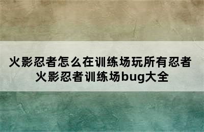 火影忍者怎么在训练场玩所有忍者 火影忍者训练场bug大全